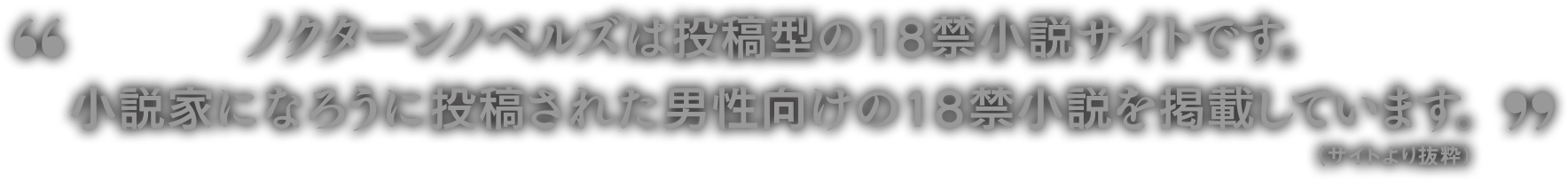 ノクターンノベルズは投稿型の18禁小説サイトです。 小説家になろうに投稿された男性向けの18禁小説を掲載しています。